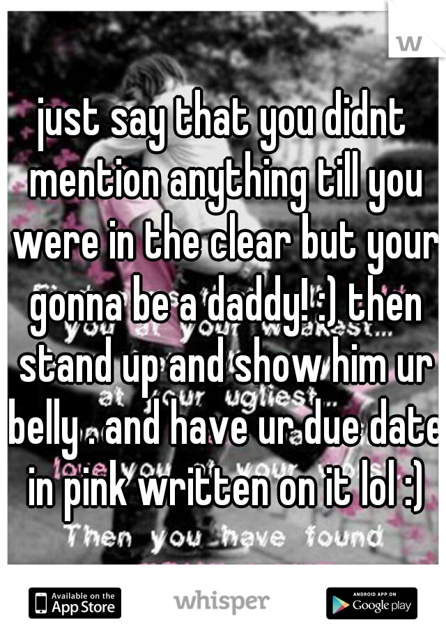 just say that you didnt mention anything till you were in the clear but your gonna be a daddy! :) then stand up and show him ur belly . and have ur due date in pink written on it lol :)