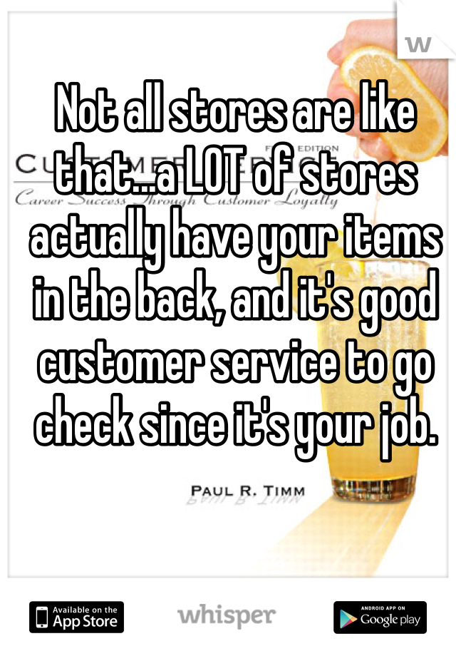 Not all stores are like that...a LOT of stores actually have your items in the back, and it's good customer service to go check since it's your job.