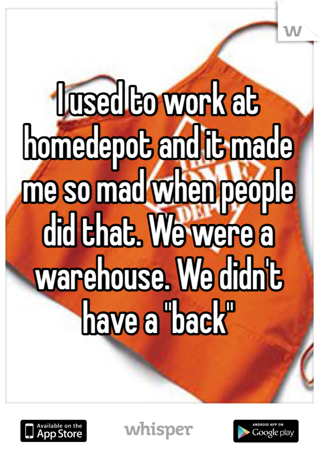 I used to work at homedepot and it made me so mad when people did that. We were a warehouse. We didn't have a "back"