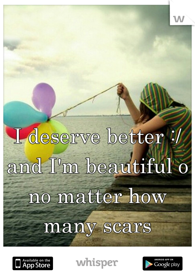 I deserve better :/
and I'm beautiful o
no matter how many scars 