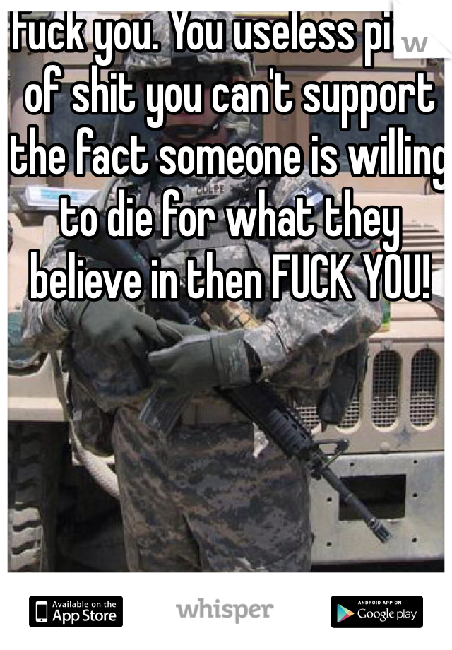 Fuck you. You useless piece of shit you can't support the fact someone is willing to die for what they believe in then FUCK YOU!