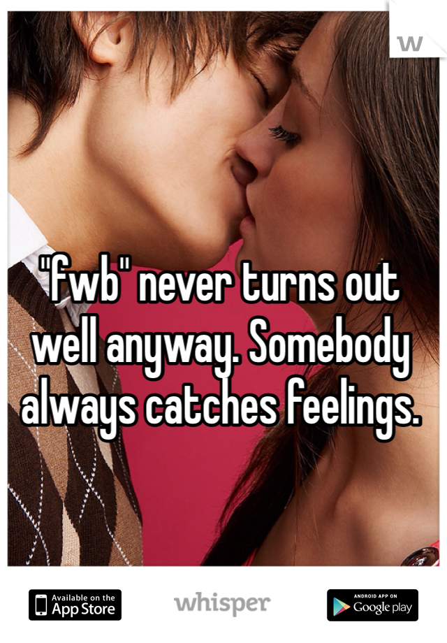 "fwb" never turns out well anyway. Somebody always catches feelings. 