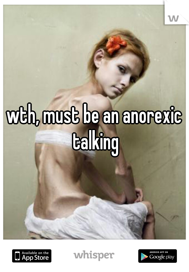 wth, must be an anorexic talking