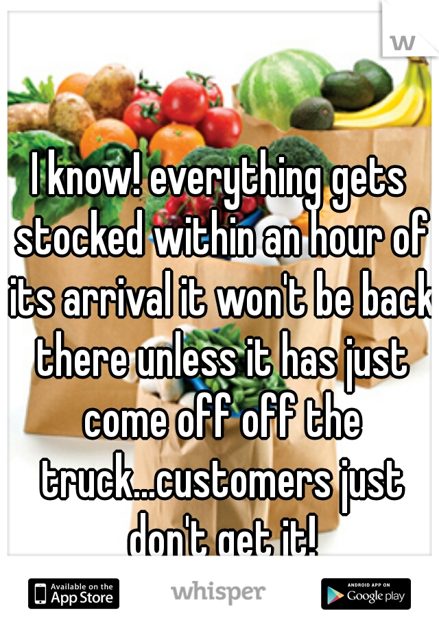 I know! everything gets stocked within an hour of its arrival it won't be back there unless it has just come off off the truck...customers just don't get it!