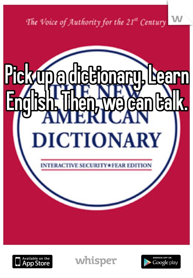 Pick up a dictionary. Learn English. Then, we can talk. 