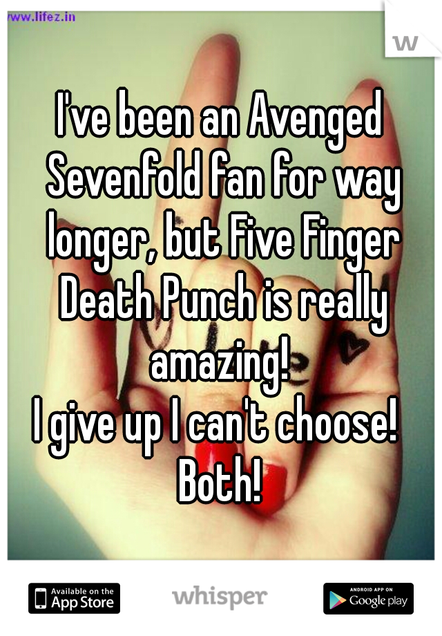 I've been an Avenged Sevenfold fan for way longer, but Five Finger Death Punch is really amazing! 
I give up I can't choose! 
Both!