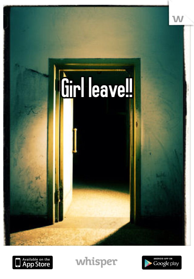 Girl leave!!