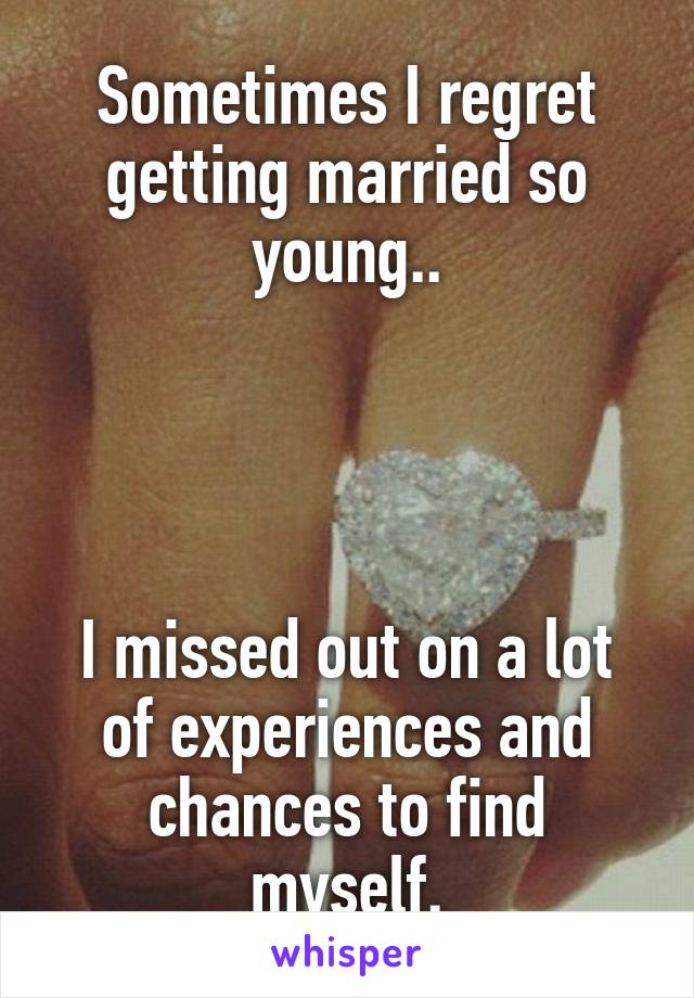 Sometimes I regret getting married so young..




I missed out on a lot of experiences and chances to find myself.