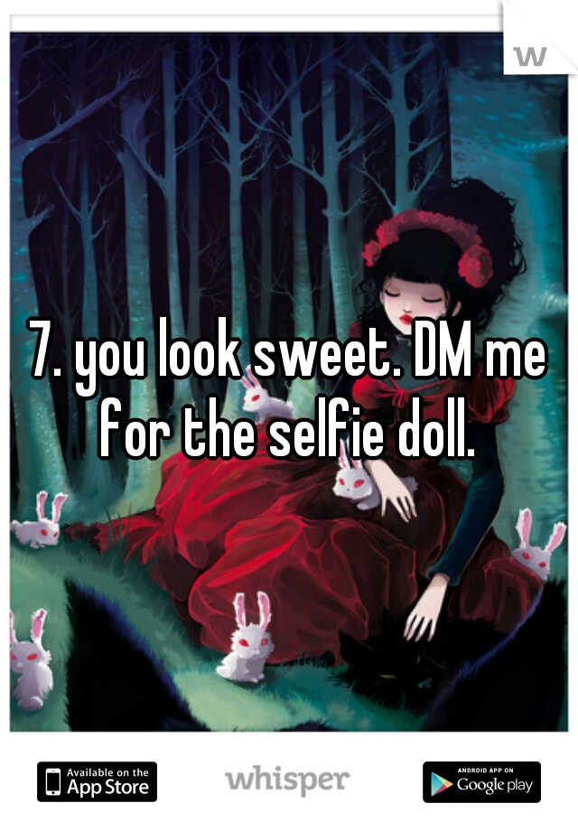 7. you look sweet. DM me for the selfie doll. 