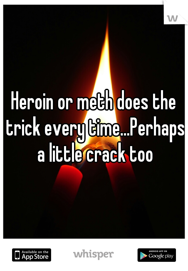 Heroin or meth does the trick every time...Perhaps a little crack too