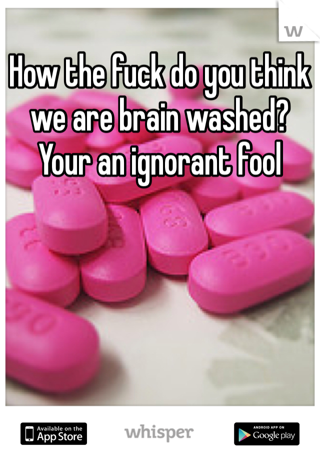 How the fuck do you think we are brain washed? Your an ignorant fool
