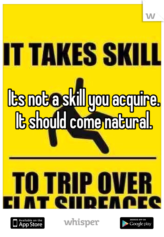 Its not a skill you acquire. It should come natural. 