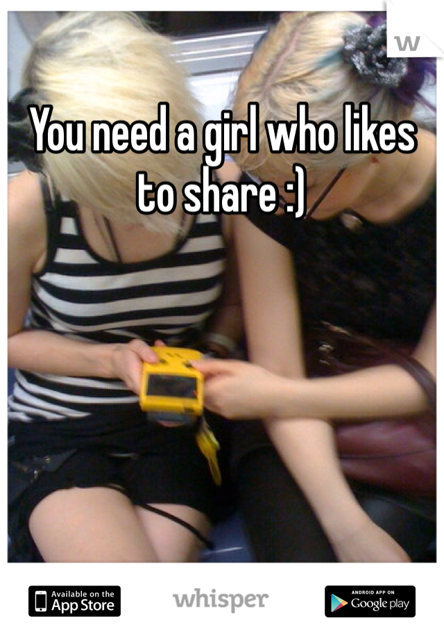 You need a girl who likes to share :) 