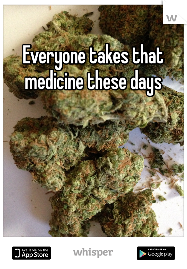 Everyone takes that medicine these days