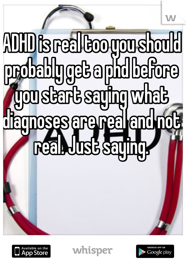 ADHD is real too you should probably get a phd before you start saying what diagnoses are real and not real. Just saying. 