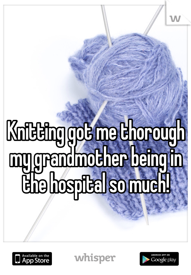 Knitting got me thorough my grandmother being in the hospital so much! 
