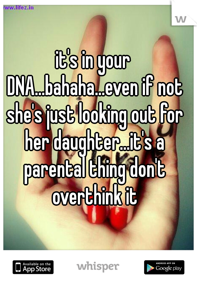 it's in your DNA...bahaha...even if not she's just looking out for her daughter...it's a parental thing don't overthink it