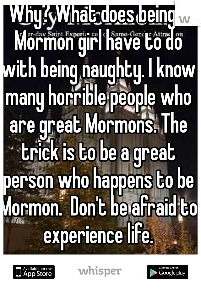 Why? What does being a Mormon girl have to do with being naughty. I know many horrible people who are great Mormons. The trick is to be a great person who happens to be Mormon.  Don't be afraid to experience life. 