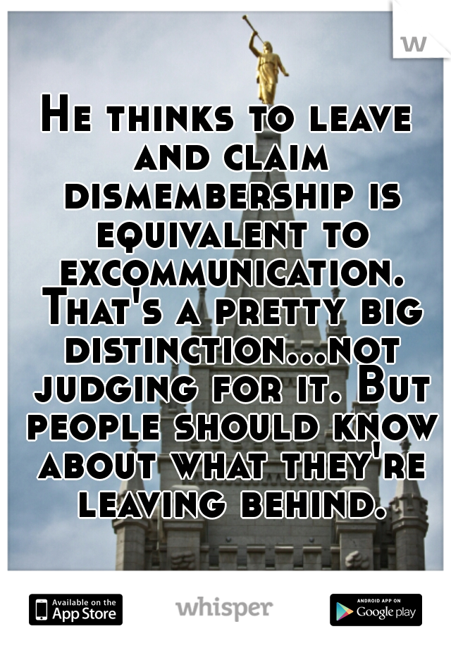 He thinks to leave and claim dismembership is equivalent to excommunication. That's a pretty big distinction...not judging for it. But people should know about what they're leaving behind.