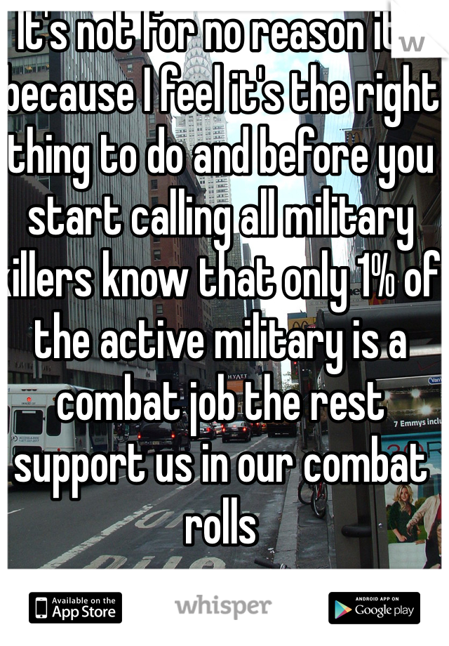 It's not for no reason it's because I feel it's the right thing to do and before you start calling all military killers know that only 1% of the active military is a combat job the rest support us in our combat rolls
 