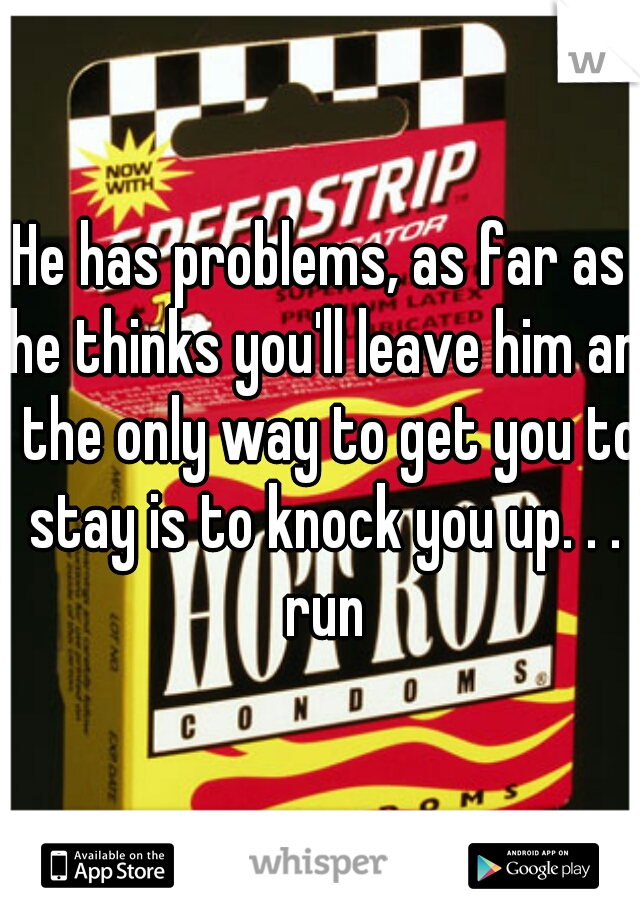 He has problems, as far as he thinks you'll leave him an  the only way to get you to stay is to knock you up. . . run