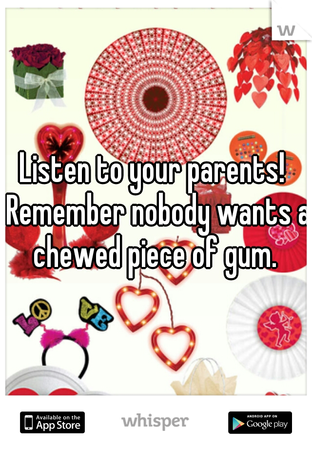Listen to your parents!  Remember nobody wants a chewed piece of gum. 