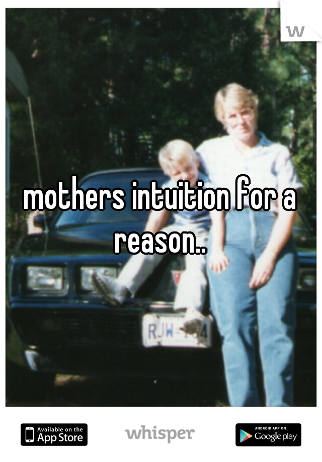 mothers intuition for a reason.. 