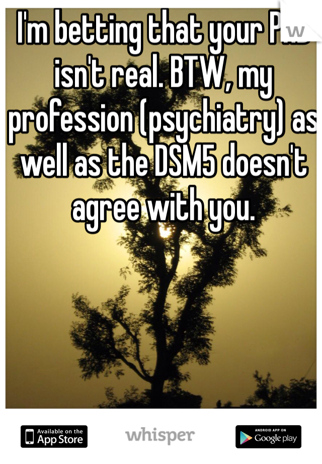 I'm betting that your PhD isn't real. BTW, my profession (psychiatry) as well as the DSM5 doesn't agree with you.