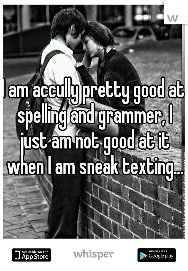 I am accully pretty good at spelling and grammer, I just am not good at it when I am sneak texting...