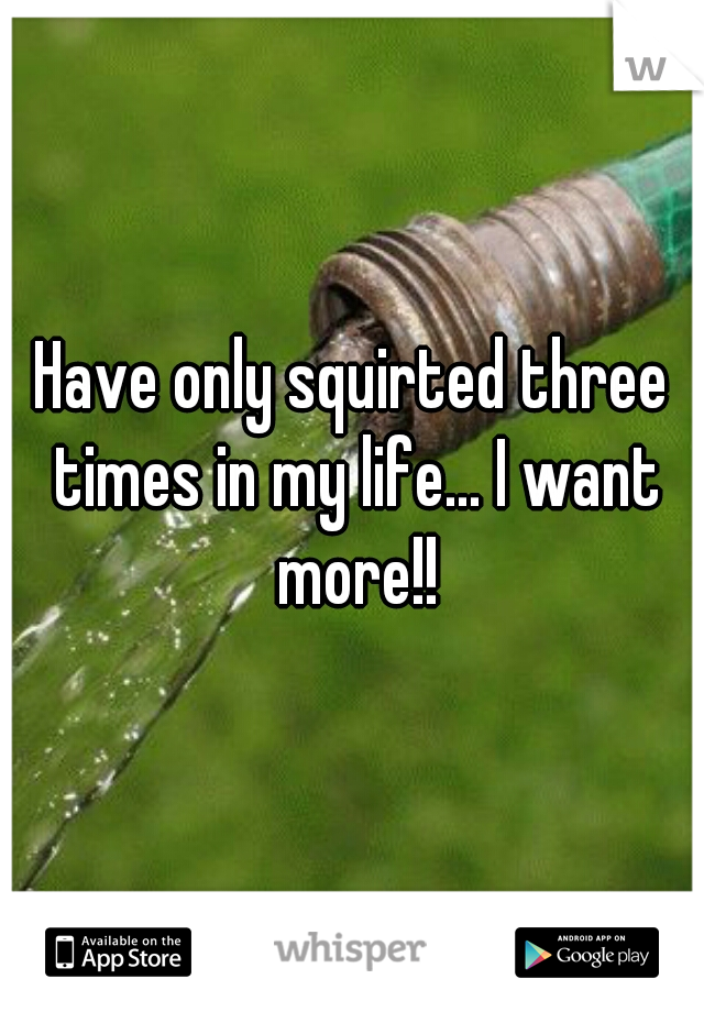 Have only squirted three times in my life... I want more!!