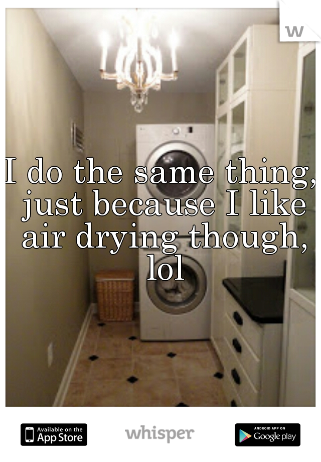 I do the same thing, just because I like air drying though, lol