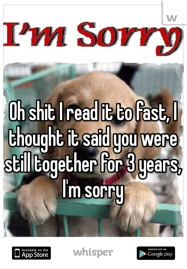 Oh shit I read it to fast, I thought it said you were still together for 3 years, I'm sorry