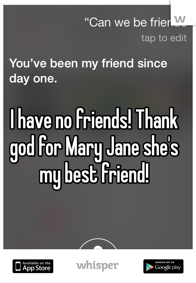 I have no friends! Thank god for Mary Jane she's my best friend!