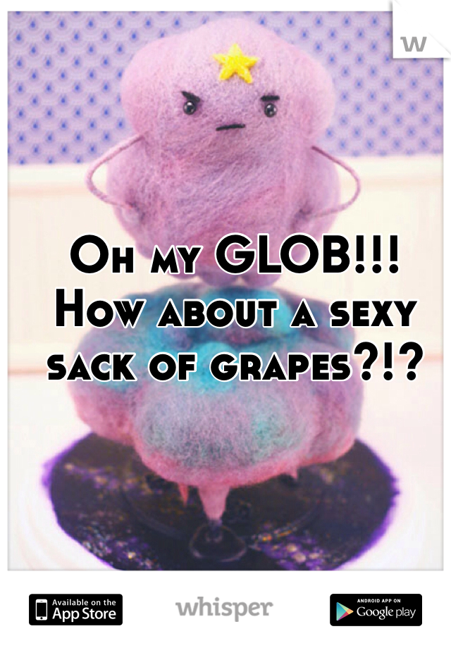 Oh my GLOB!!! How about a sexy sack of grapes?!?