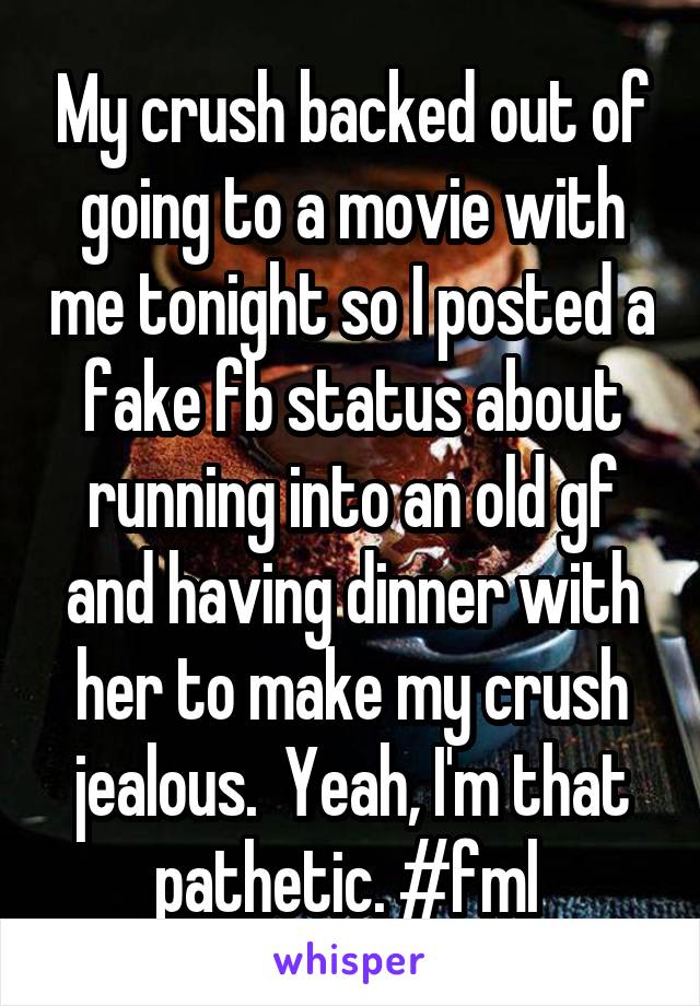 My crush backed out of going to a movie with me tonight so I posted a fake fb status about running into an old gf and having dinner with her to make my crush jealous.  Yeah, I'm that pathetic. #fml 