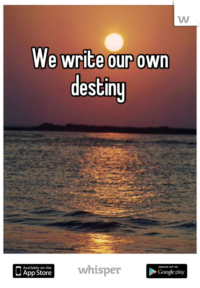 We write our own destiny 