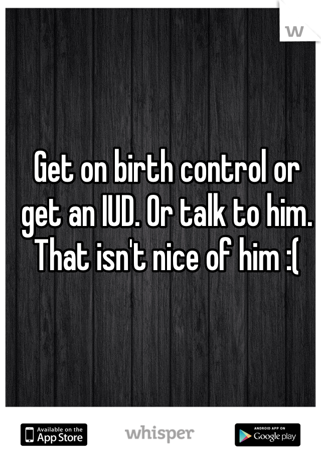 Get on birth control or get an IUD. Or talk to him. That isn't nice of him :(