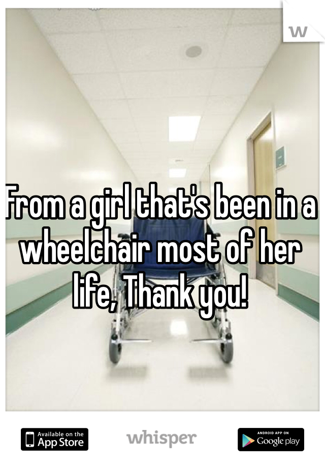 From a girl that's been in a wheelchair most of her life, Thank you!