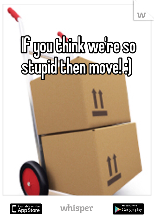  If you think we're so stupid then move! :)