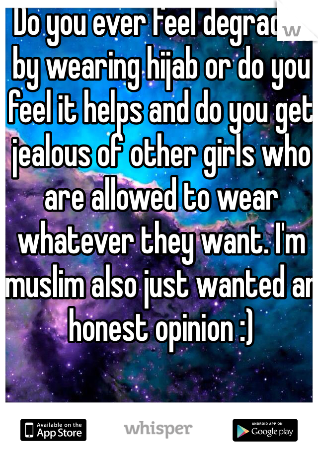 Do you ever feel degraded by wearing hijab or do you feel it helps and do you get jealous of other girls who are allowed to wear whatever they want. I'm muslim also just wanted an honest opinion :) 