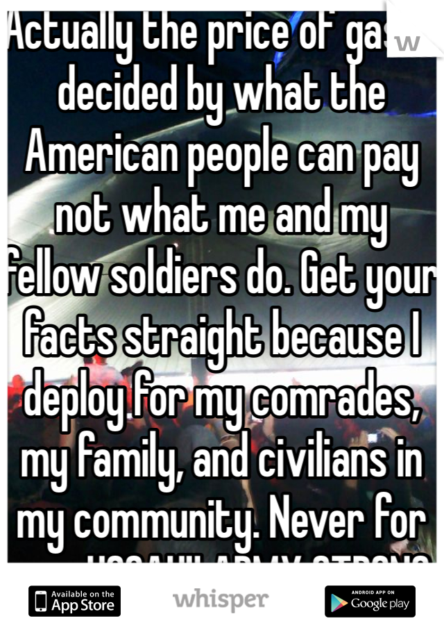 Actually the price of gas is decided by what the American people can pay not what me and my fellow soldiers do. Get your facts straight because I deploy for my comrades, my family, and civilians in my community. Never for gas. HOOAH!! ARMY STRONG