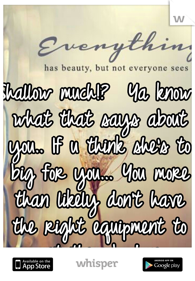 Shallow much!?  Ya know what that says about you.. If u think she's to big for you... You more than likely don't have the right equipment to get the job done