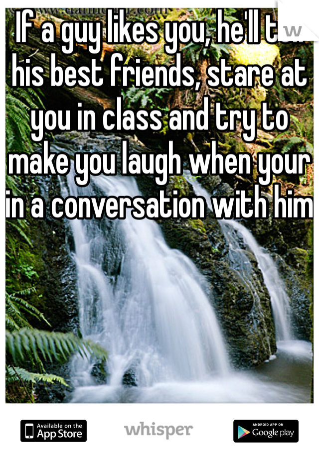 If a guy likes you, he'll tell his best friends, stare at you in class and try to make you laugh when your in a conversation with him