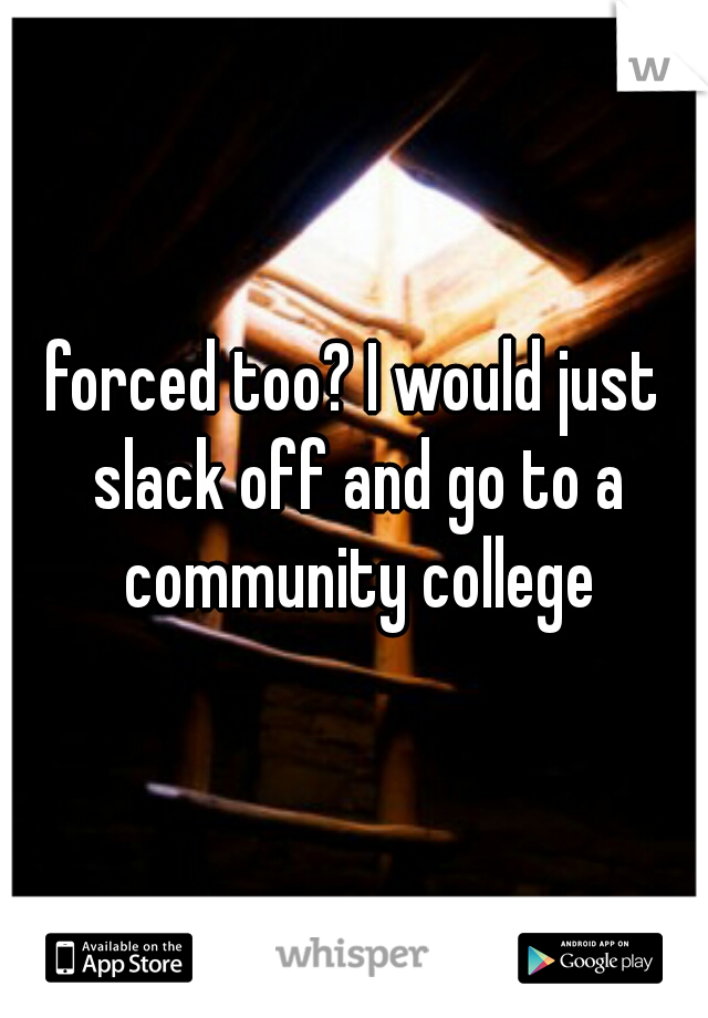 forced too? I would just slack off and go to a community college