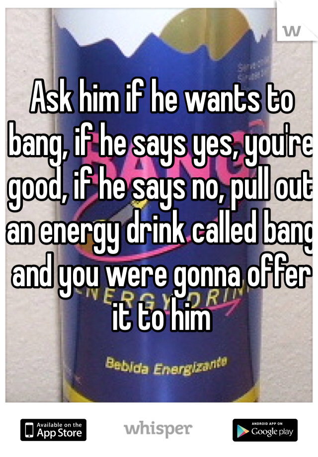 Ask him if he wants to bang, if he says yes, you're good, if he says no, pull out an energy drink called bang and you were gonna offer it to him