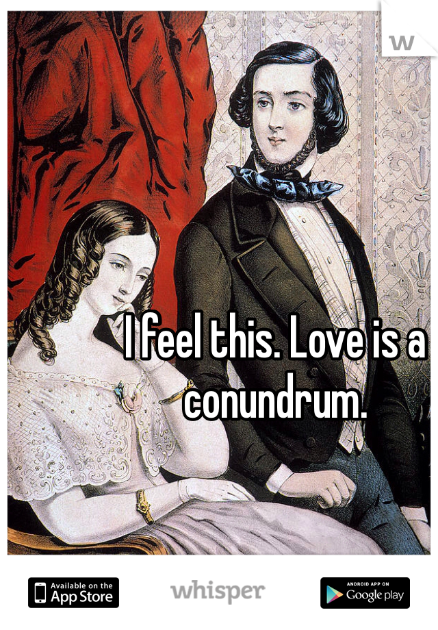 I feel this. Love is a conundrum.