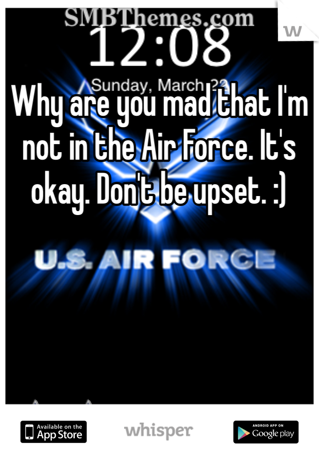 Why are you mad that I'm not in the Air Force. It's okay. Don't be upset. :)