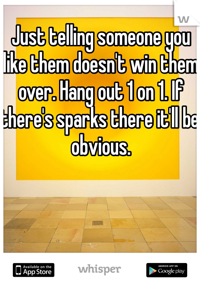 Just telling someone you like them doesn't win them over. Hang out 1 on 1. If there's sparks there it'll be obvious.