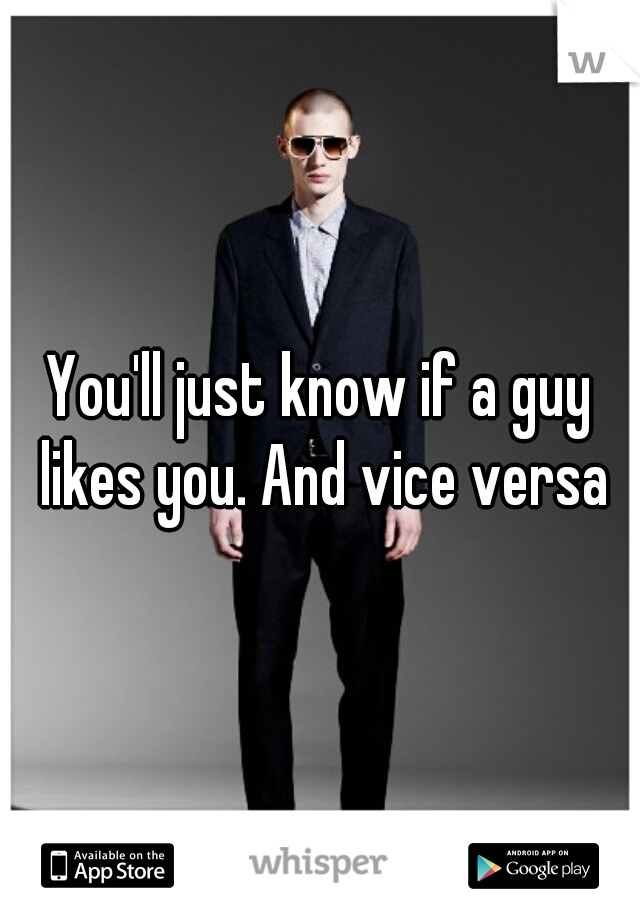 You'll just know if a guy likes you. And vice versa