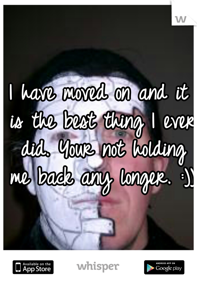 I have moved on and it is the best thing I ever did. Your not holding me back any longer. :)))